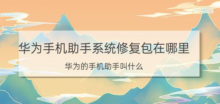 华为手机助手系统修复包在哪里 华为的手机助手叫什么？